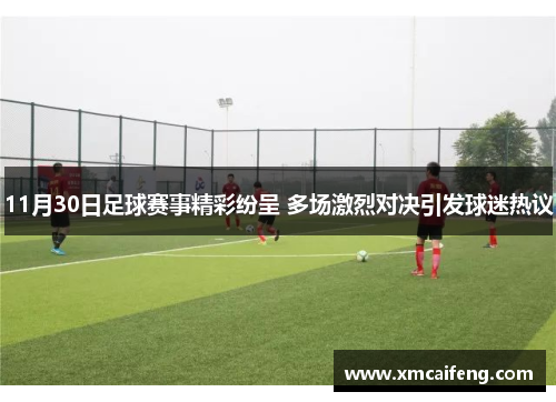 11月30日足球赛事精彩纷呈 多场激烈对决引发球迷热议