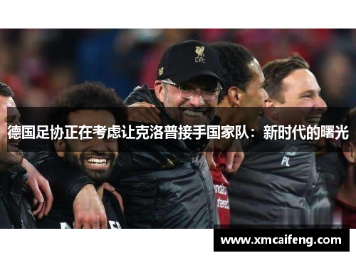 德国足协正在考虑让克洛普接手国家队：新时代的曙光